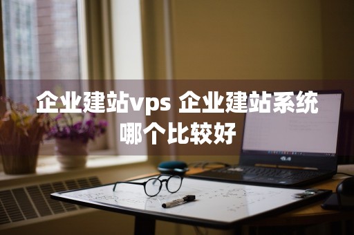 企业建站vps 企业建站系统哪个比较好