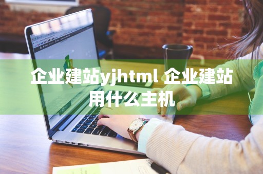 企业建站yjhtml 企业建站用什么主机