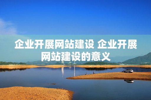 企业开展网站建设 企业开展网站建设的意义