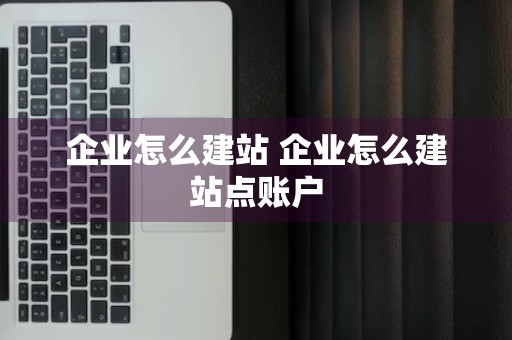 企业怎么建站 企业怎么建站点账户