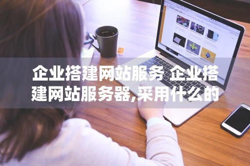 企业搭建网站服务 企业搭建网站服务器,采用什么的方式