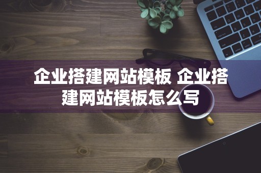 企业搭建网站模板 企业搭建网站模板怎么写