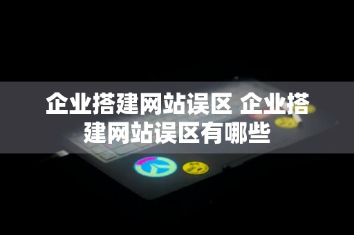 企业搭建网站误区 企业搭建网站误区有哪些