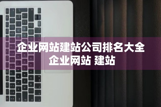 企业网站建站公司排名大全 企业网站 建站