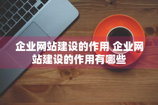 企业网站建设的作用 企业网站建设的作用有哪些