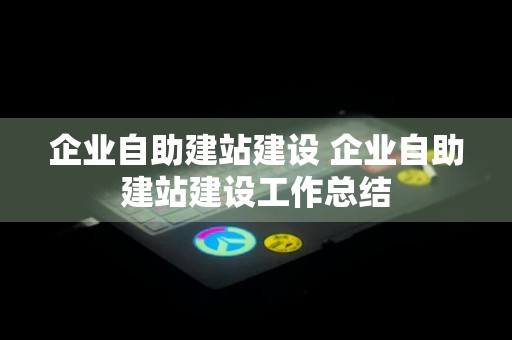 企业自助建站建设 企业自助建站建设工作总结