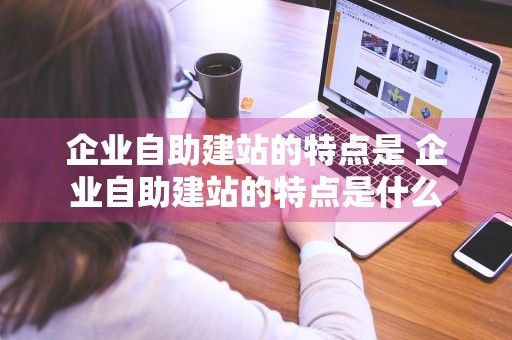 企业自助建站的特点是 企业自助建站的特点是什么