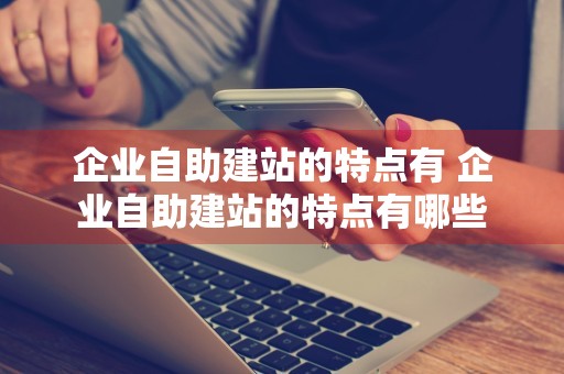 企业自助建站的特点有 企业自助建站的特点有哪些