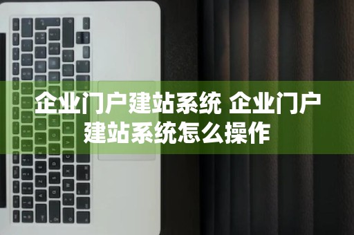 企业门户建站系统 企业门户建站系统怎么操作