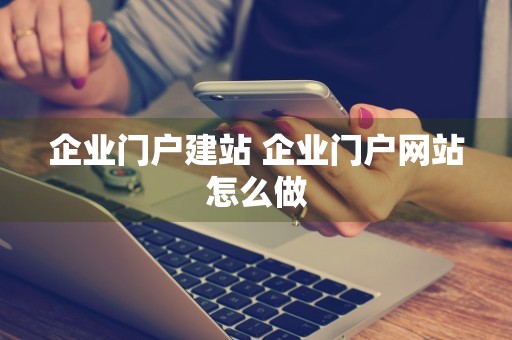 企业门户建站 企业门户网站怎么做