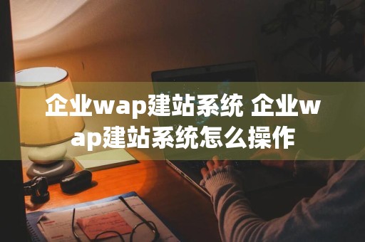 企业wap建站系统 企业wap建站系统怎么操作