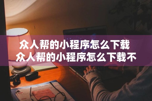 众人帮的小程序怎么下载 众人帮的小程序怎么下载不了