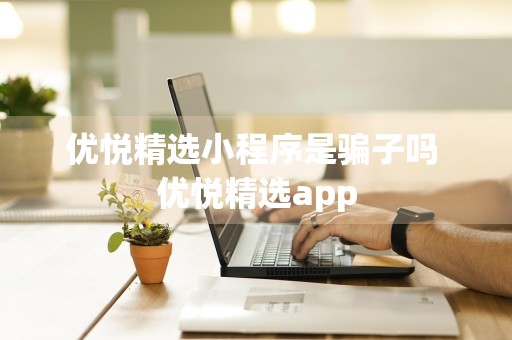 优悦精选小程序是骗子吗 优悦精选app