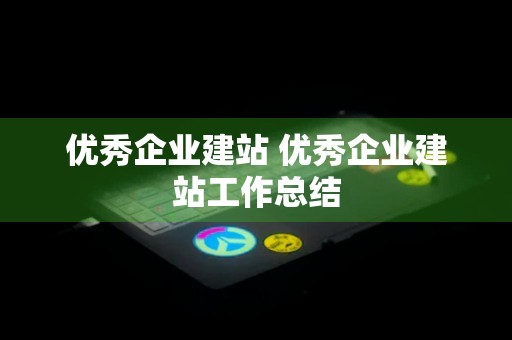 优秀企业建站 优秀企业建站工作总结