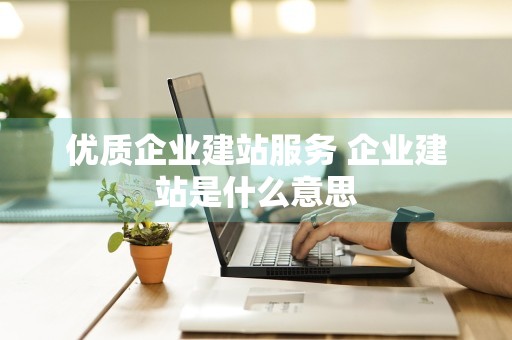 优质企业建站服务 企业建站是什么意思