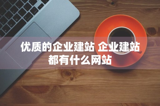 优质的企业建站 企业建站都有什么网站