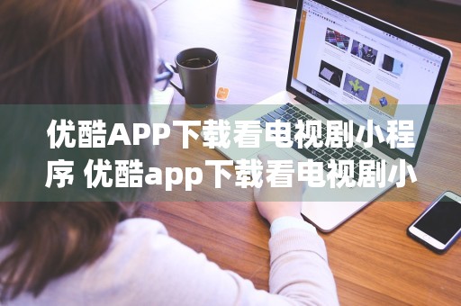 优酷APP下载看电视剧小程序 优酷app下载看电视剧小程序叫什么