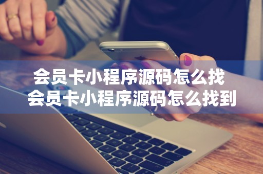 会员卡小程序源码怎么找 会员卡小程序源码怎么找到