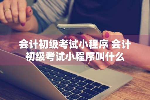 会计初级考试小程序 会计初级考试小程序叫什么