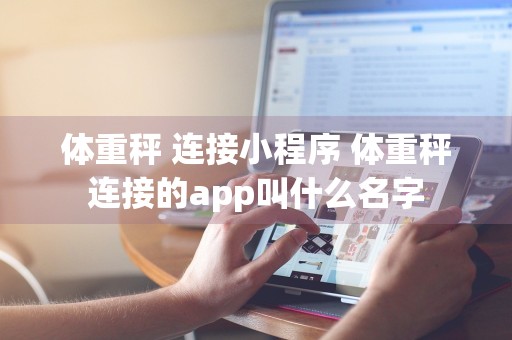 体重秤 连接小程序 体重秤连接的app叫什么名字