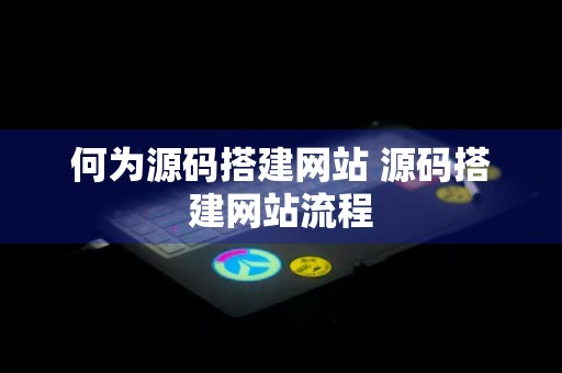 何为源码搭建网站 源码搭建网站流程