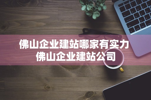 佛山企业建站哪家有实力 佛山企业建站公司