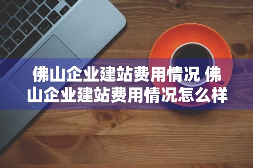 佛山企业建站费用情况 佛山企业建站费用情况怎么样