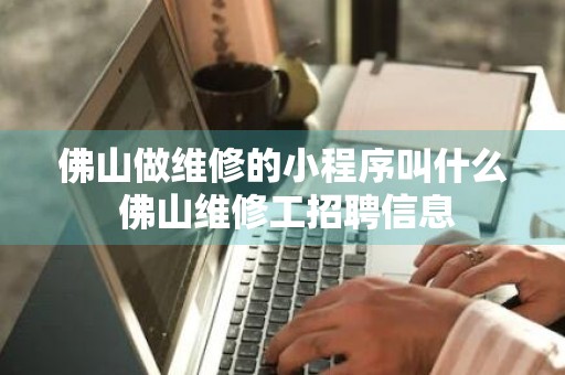 佛山做维修的小程序叫什么 佛山维修工招聘信息