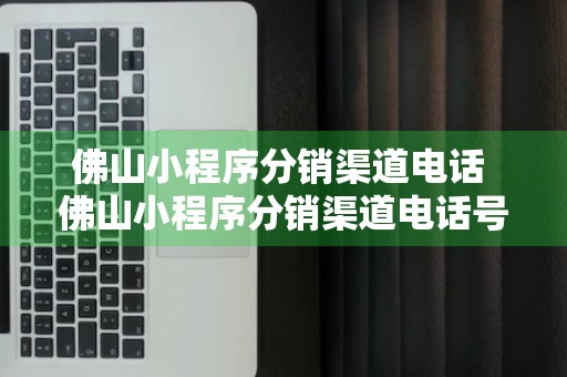 佛山小程序分销渠道电话 佛山小程序分销渠道电话号码