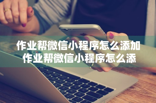 作业帮微信小程序怎么添加 作业帮微信小程序怎么添加图片