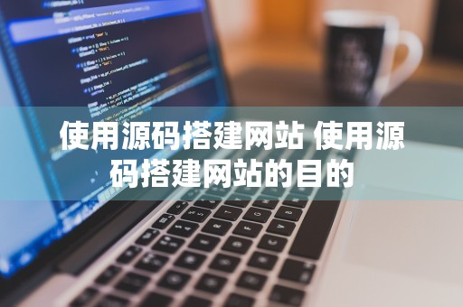 使用源码搭建网站 使用源码搭建网站的目的