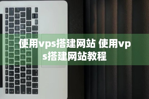 使用vps搭建网站 使用vps搭建网站教程