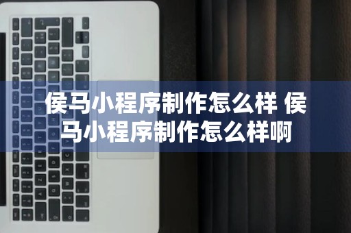 侯马小程序制作怎么样 侯马小程序制作怎么样啊