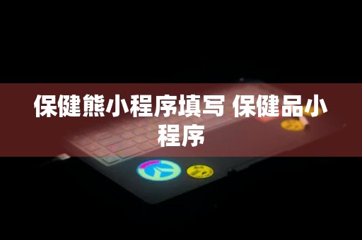 保健熊小程序填写 保健品小程序