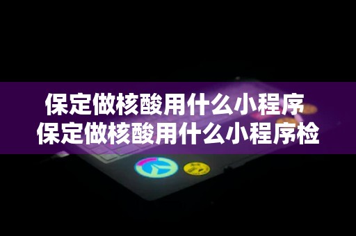 保定做核酸用什么小程序 保定做核酸用什么小程序检测