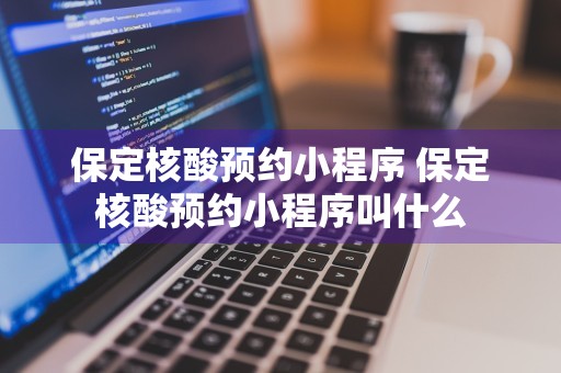 保定核酸预约小程序 保定核酸预约小程序叫什么