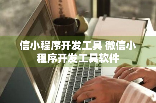 信小程序开发工具 微信小程序开发工具软件