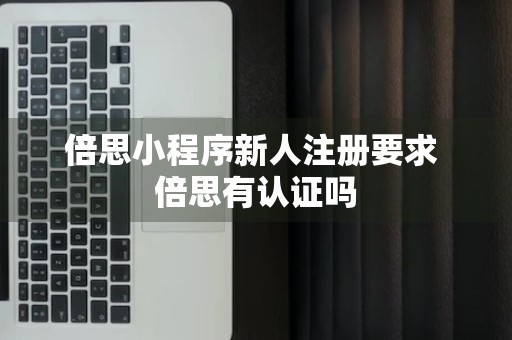 倍思小程序新人注册要求 倍思有认证吗