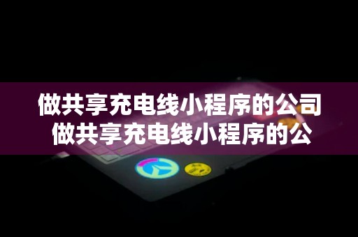 做共享充电线小程序的公司 做共享充电线小程序的公司有哪些