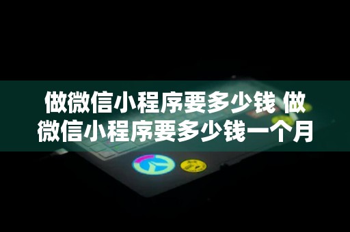 做微信小程序要多少钱 做微信小程序要多少钱一个月