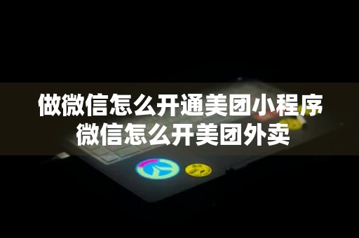 做微信怎么开通美团小程序 微信怎么开美团外卖