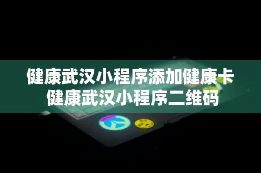 健康武汉小程序添加健康卡 健康武汉小程序二维码