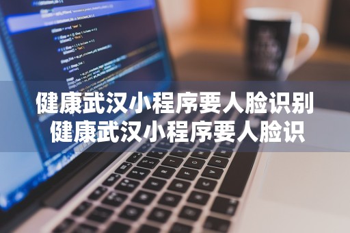 健康武汉小程序要人脸识别 健康武汉小程序要人脸识别认证吗