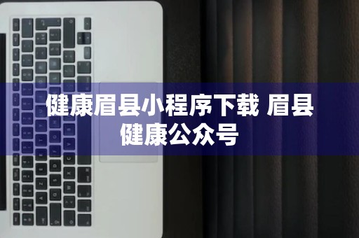 健康眉县小程序下载 眉县健康公众号