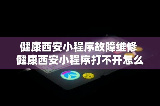 健康西安小程序故障维修 健康西安小程序打不开怎么办