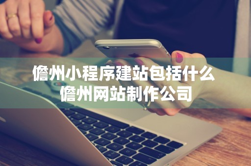 儋州小程序建站包括什么 儋州网站制作公司