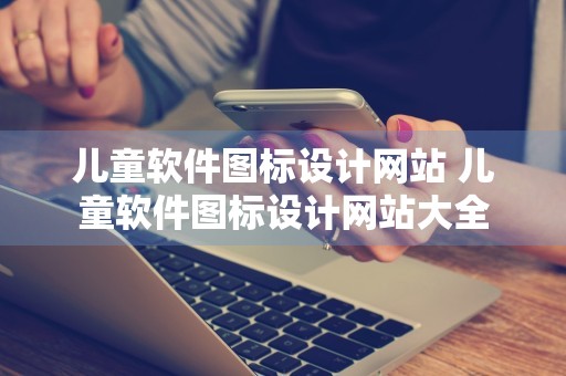 儿童软件图标设计网站 儿童软件图标设计网站大全