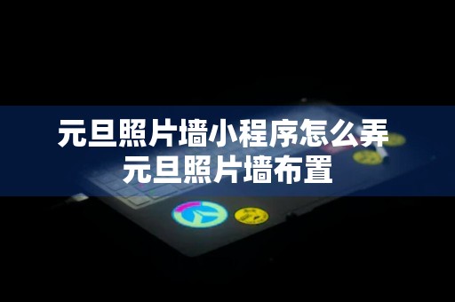 元旦照片墙小程序怎么弄 元旦照片墙布置