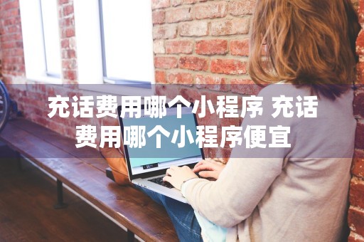 充话费用哪个小程序 充话费用哪个小程序便宜