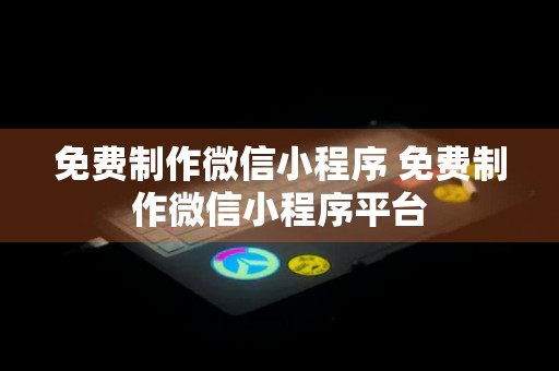 免费制作微信小程序 免费制作微信小程序平台